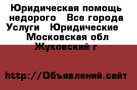 Юридическая помощь недорого - Все города Услуги » Юридические   . Московская обл.,Жуковский г.